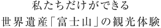 私たちだけができる世界遺産「富士山」の観光体験