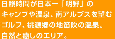 日照時間が日本一「明野」のキャンプや温泉、南アルプスを望むゴルフ、桃源郷の地笛吹の温泉。自然と癒しのエリア。