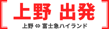 上野 出発 上野 ⇔ 富士急ハイランド