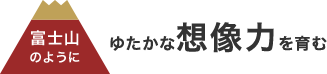 富士山のようにゆたかな想像力を育む
