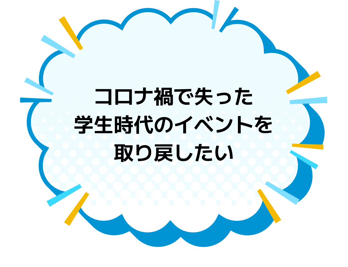 コロナ禍で失った学生時代のイベントを取り戻したい